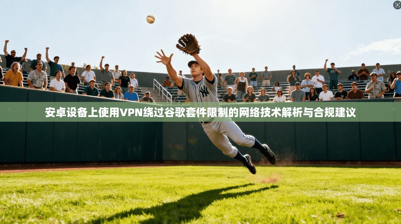 安卓设备上使用VPN绕过谷歌套件限制的网络技术解析与合规建议