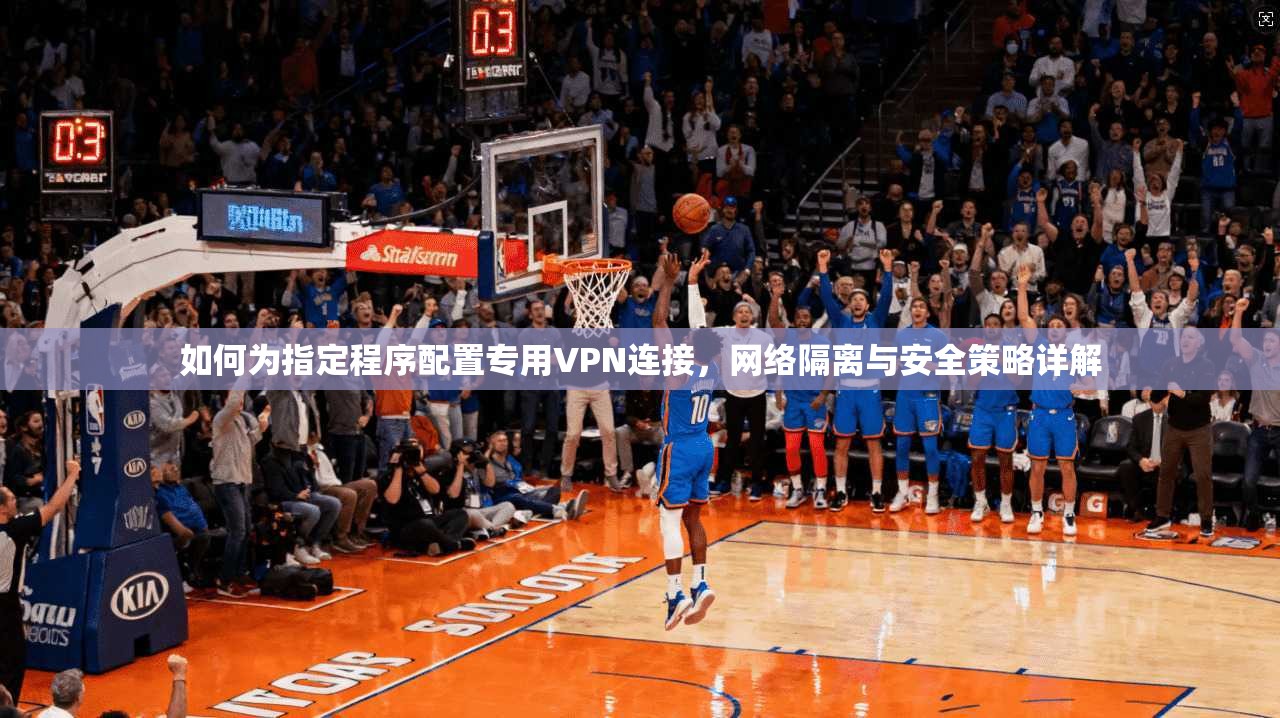 如何为指定程序配置专用VPN连接，网络隔离与安全策略详解