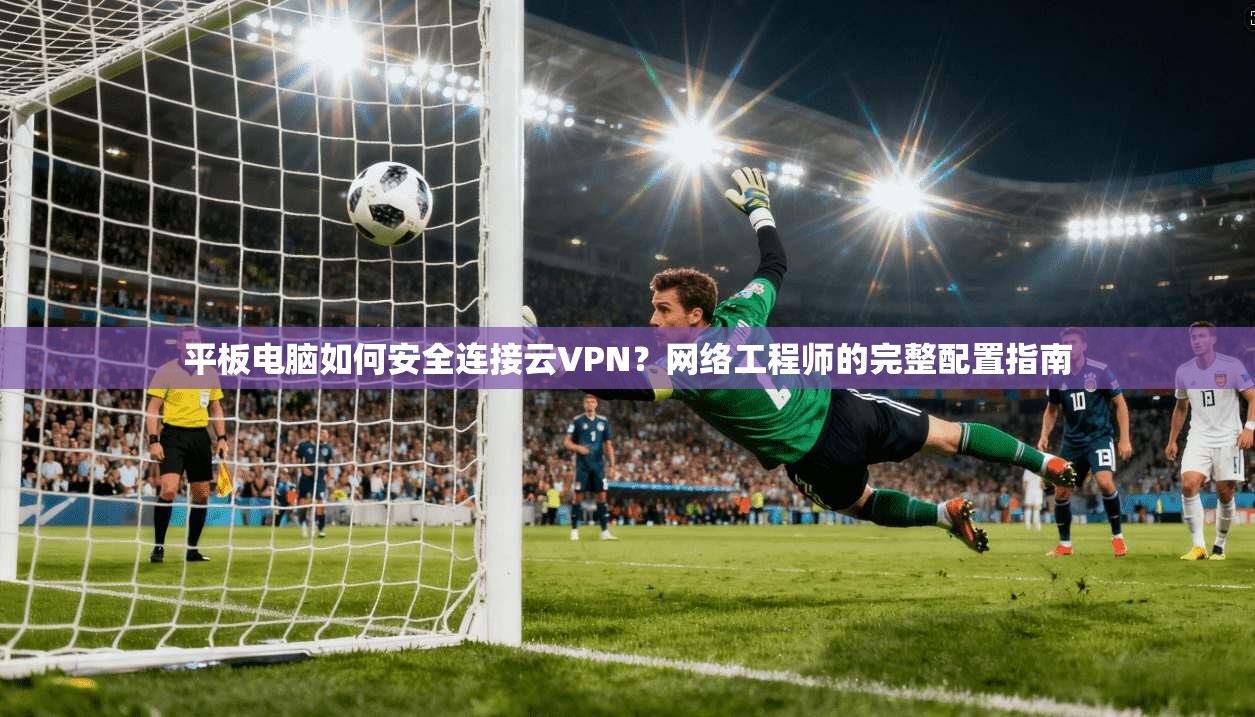 平板电脑如何安全连接云VPN？网络工程师的完整配置指南