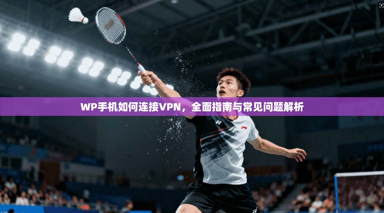 WP手机如何连接VPN,全面指南与常见问题解析 WP手机如何连接VPN,全面指南与常见问题解析