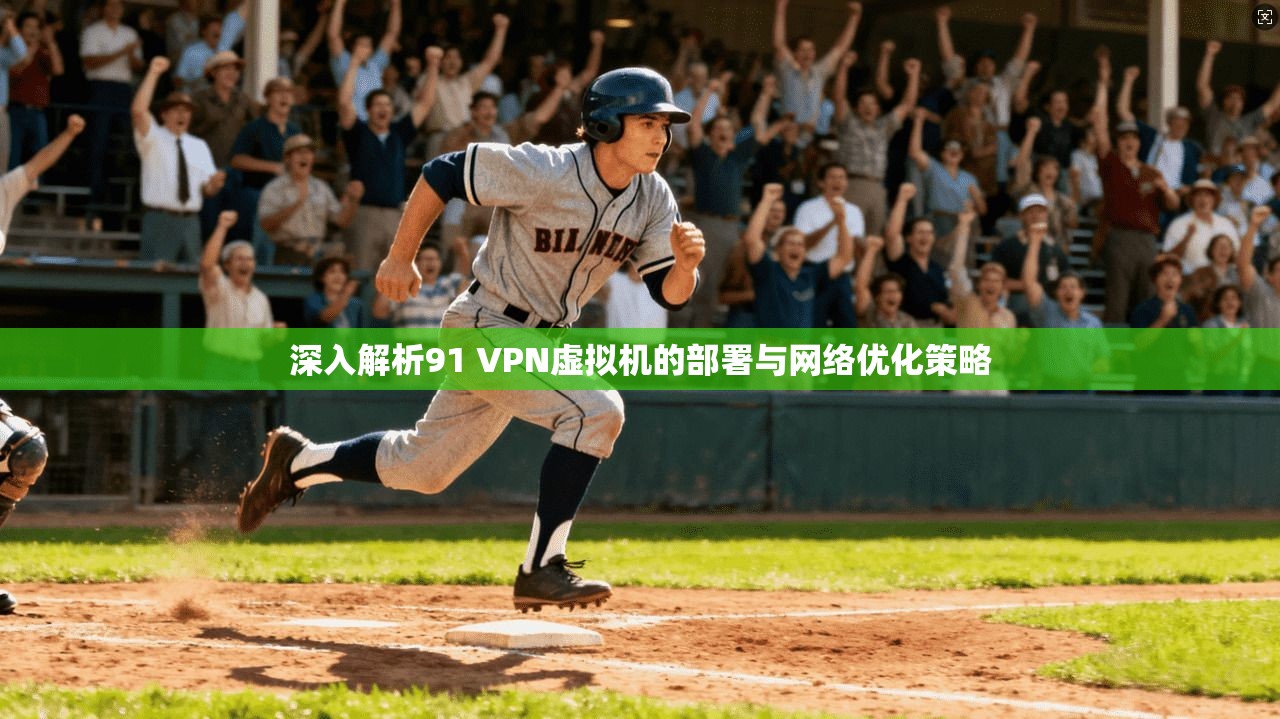 深入解析91 VPN虚拟机的部署与网络优化策略 深入解析91 VPN虚拟机的部署与网络优化策略