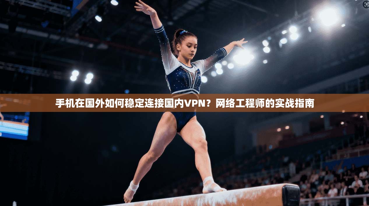 手机在国外如何稳定连接国内VPN?网络工程师的实战指南