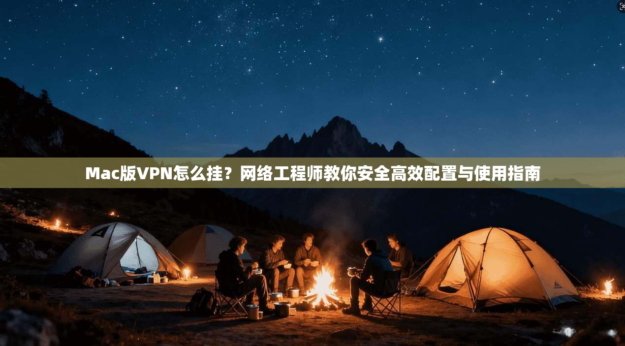 Mac版VPN怎么挂?网络工程师教你安全高效配置与使用指南