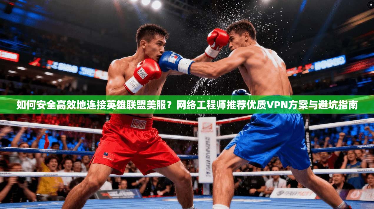如何安全高效地连接英雄联盟美服？网络工程师推荐优质VPN方案与避坑指南