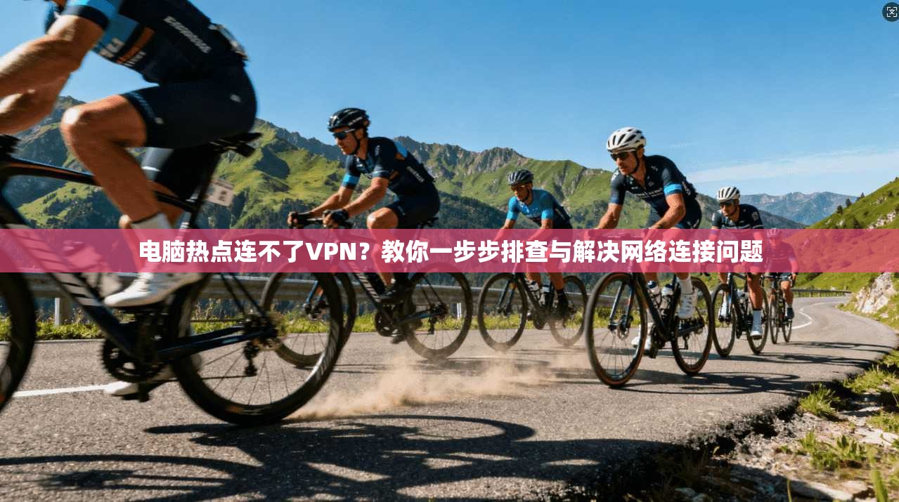 电脑热点连不了VPN?教你一步步排查与解决网络连接问题
