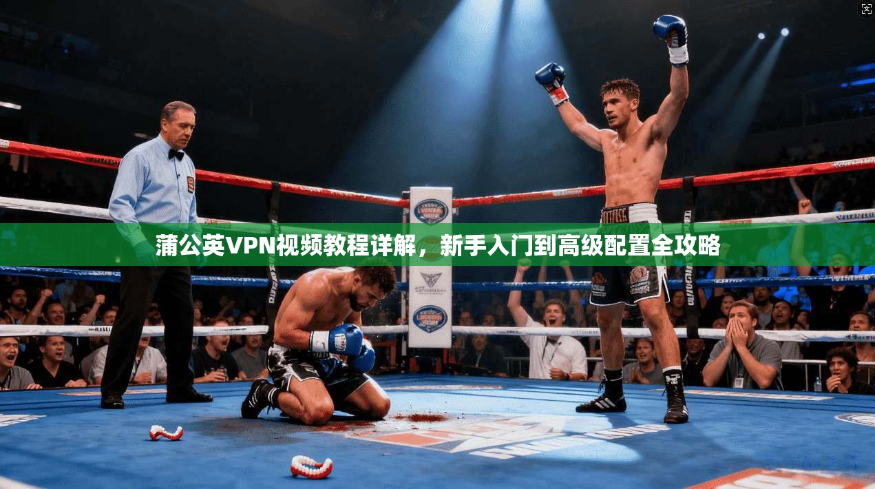蒲公英VPN视频教程详解，新手入门到高级配置全攻略