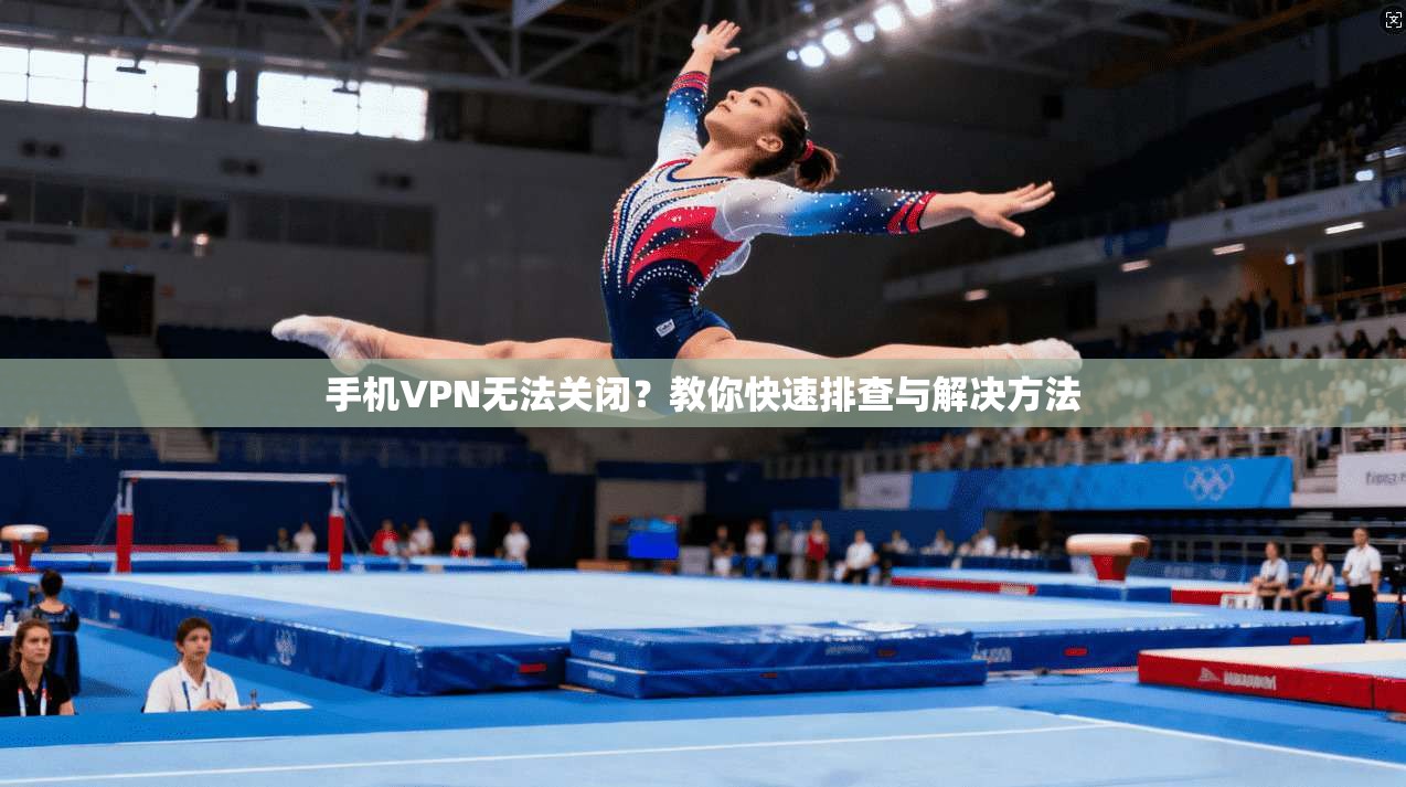 手机VPN无法关闭?教你快速排查与解决方法