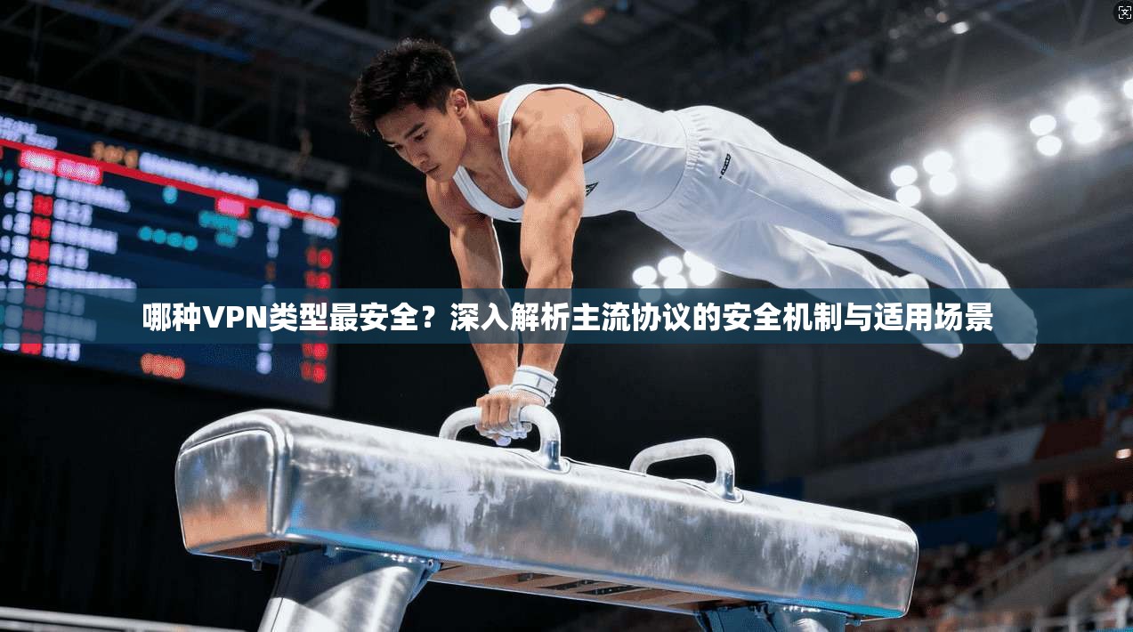 哪种VPN类型最安全？深入解析主流协议的安全机制与适用场景