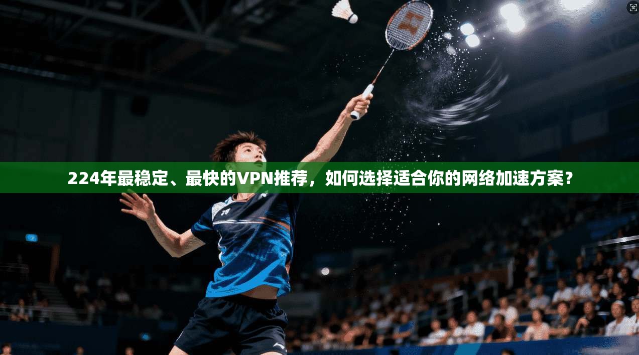 224年最稳定、最快的VPN推荐,如何选择适合你的网络加速方案? 224年最稳定、最快的VPN推荐,如何选择适合你的网络加速方案?