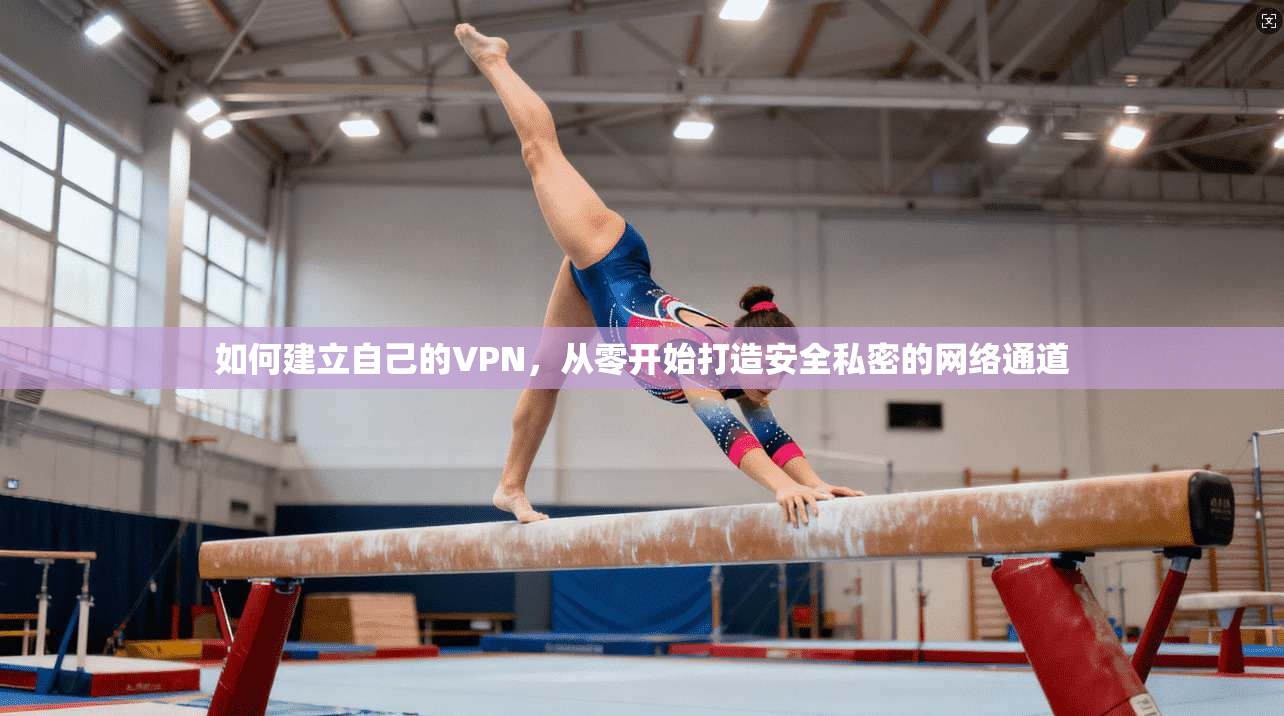 如何建立自己的VPN,从零开始打造安全私密的网络通道 如何建立自己的VPN,从零开始打造安全私密的网络通道