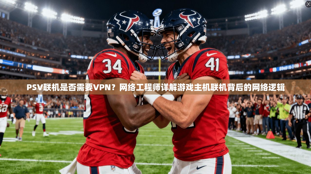 PSV联机是否需要VPN?网络工程师详解游戏主机联机背后的网络逻辑 PSV联机是否需要VPN?网络工程师详解游戏主机联机背后的网络逻辑