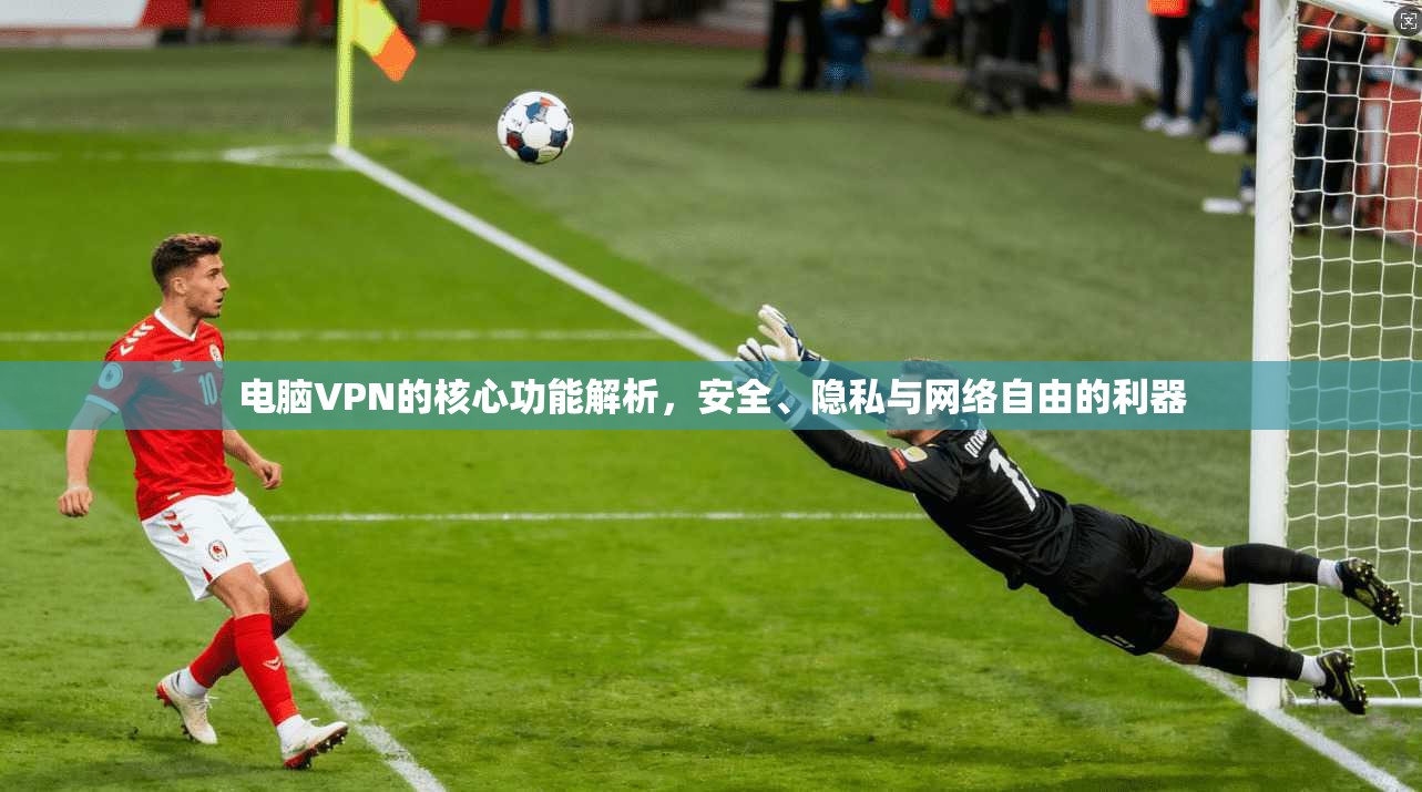 电脑VPN的核心功能解析,安全、隐私与网络自由的利器 电脑VPN的核心功能解析,安全、隐私与网络自由的利器