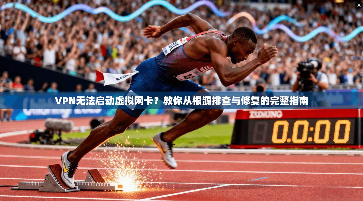 VPN无法启动虚拟网卡?教你从根源排查与修复的完整指南 VPN无法启动虚拟网卡?教你从根源排查与修复的完整指南