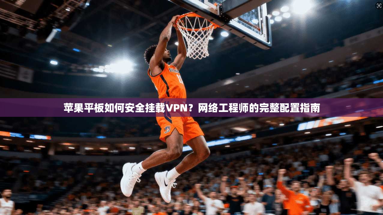 苹果平板如何安全挂载VPN?网络工程师的完整配置指南 苹果平板如何安全挂载VPN?网络工程师的完整配置指南