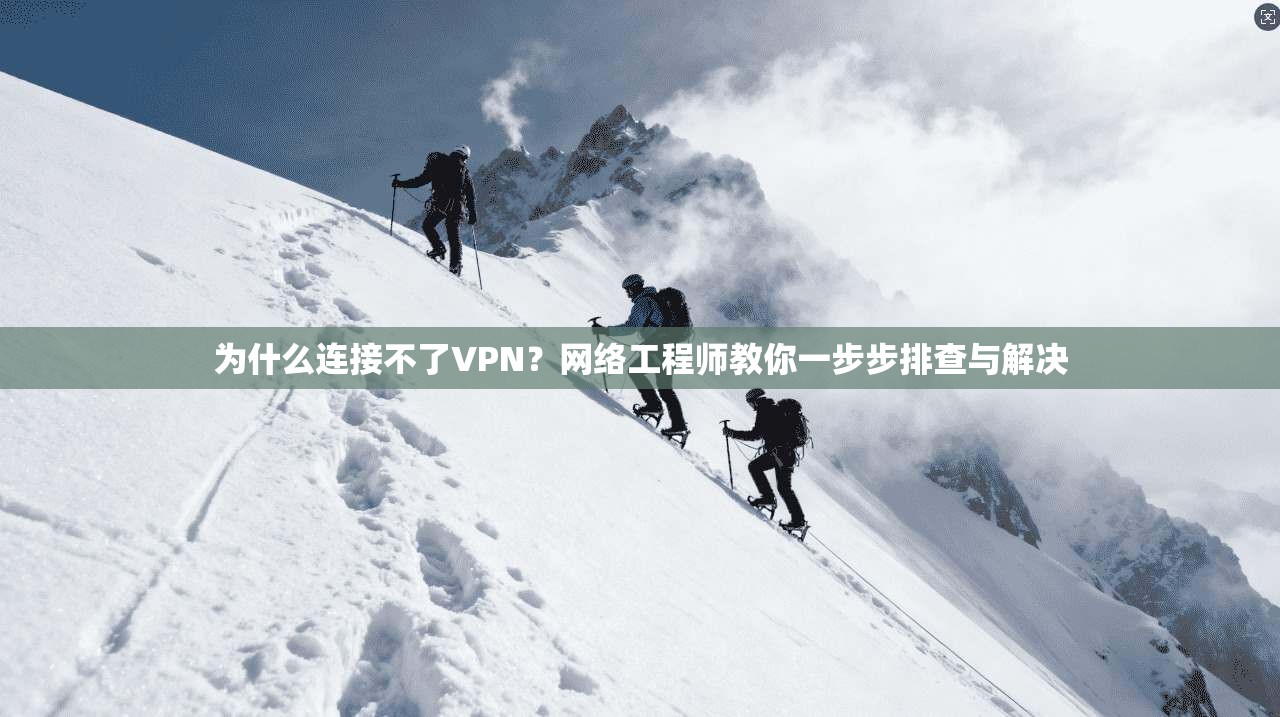 为什么连接不了VPN?网络工程师教你一步步排查与解决