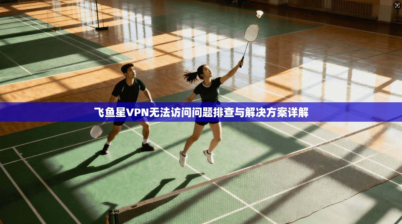 飞鱼星VPN无法访问问题排查与解决方案详解