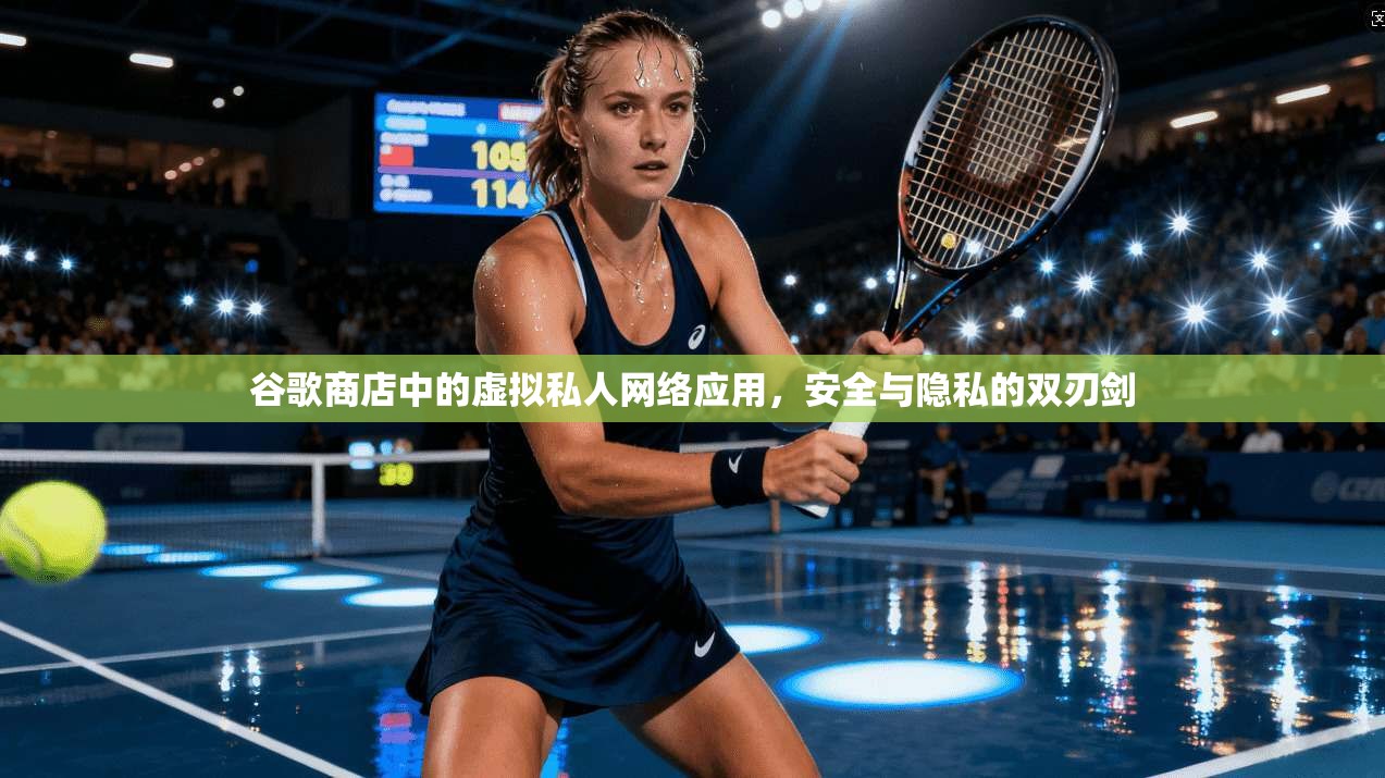 谷歌商店中的虚拟私人网络应用，安全与隐私的双刃剑