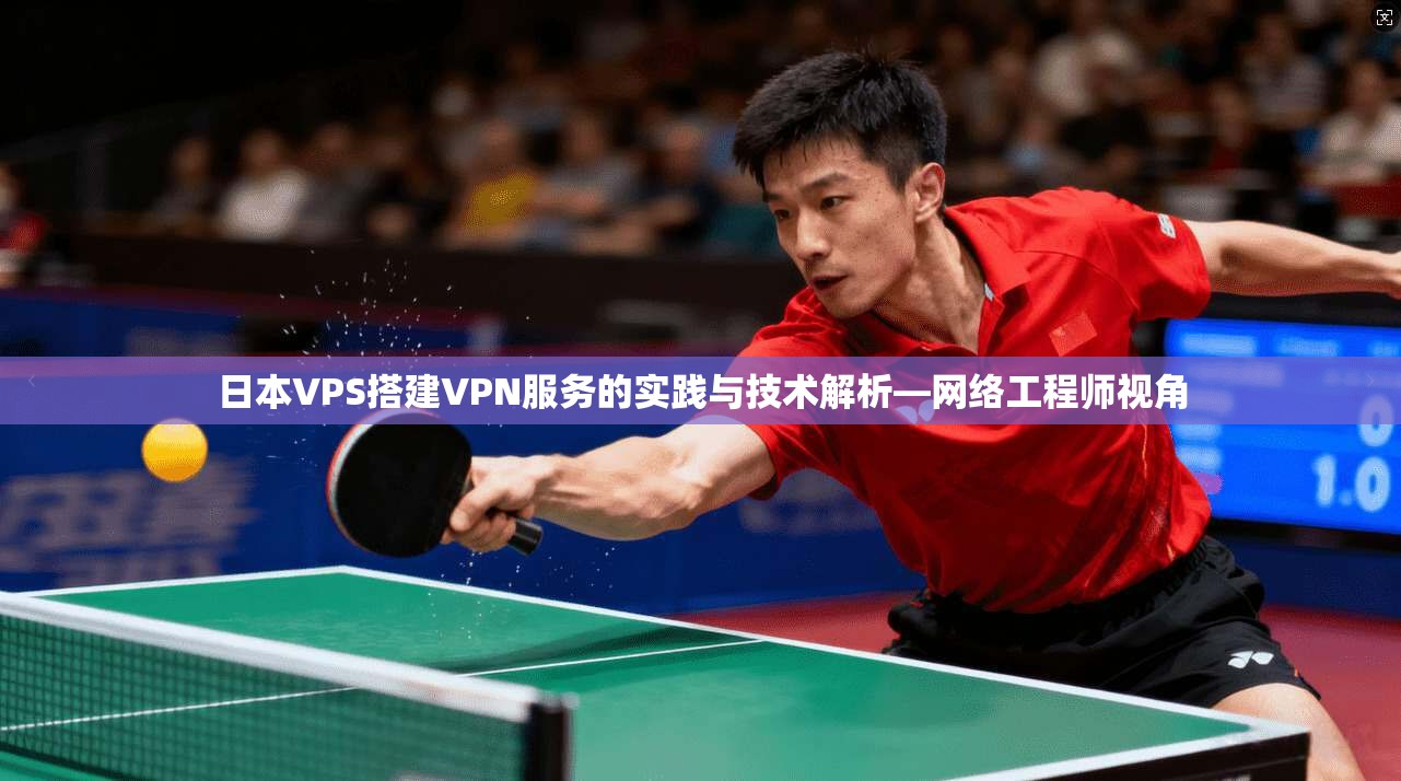 日本VPS搭建VPN服务的实践与技术解析—网络工程师视角 日本VPS搭建VPN服务的实践与技术解析—网络工程师视角