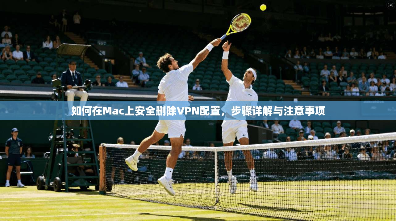如何在Mac上安全删除VPN配置，步骤详解与注意事项