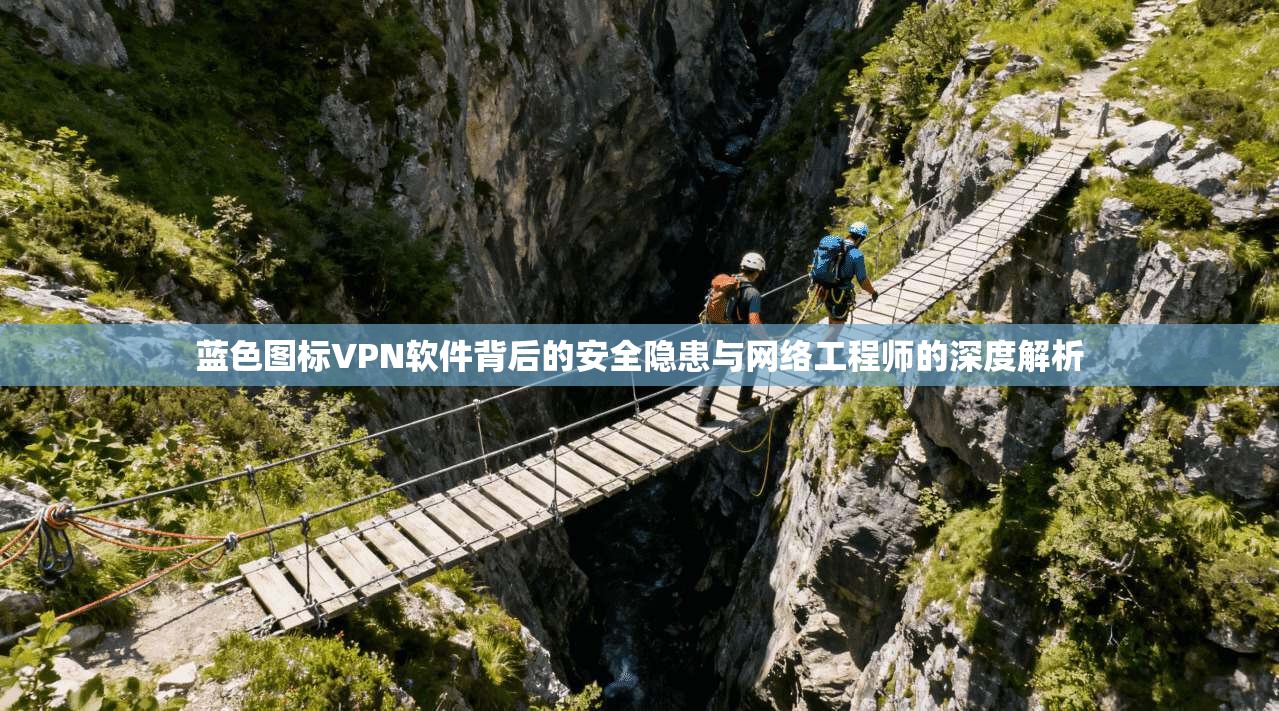 蓝色图标VPN软件背后的安全隐患与网络工程师的深度解析