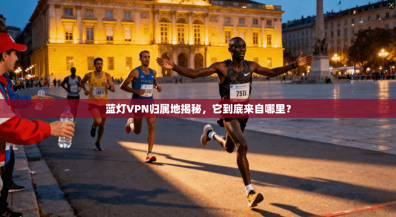 蓝灯VPN归属地揭秘,它到底来自哪里? 蓝灯VPN归属地揭秘,它到底来自哪里?