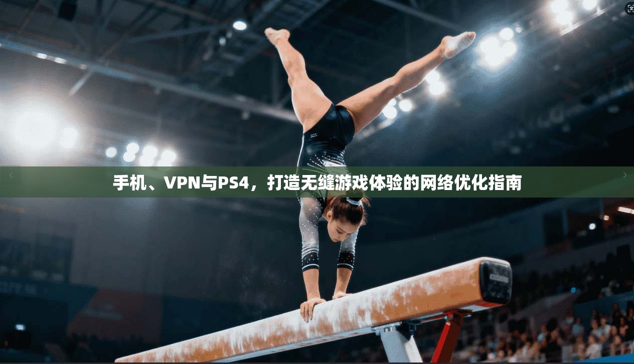 手机、VPN与PS4,打造无缝游戏体验的网络优化指南 手机、VPN与PS4,打造无缝游戏体验的网络优化指南