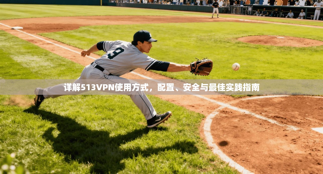详解513VPN使用方式，配置、安全与最佳实践指南