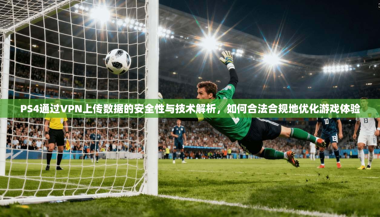 PS4通过VPN上传数据的安全性与技术解析,如何合法合规地优化游戏体验 PS4通过VPN上传数据的安全性与技术解析,如何合法合规地优化游戏体验