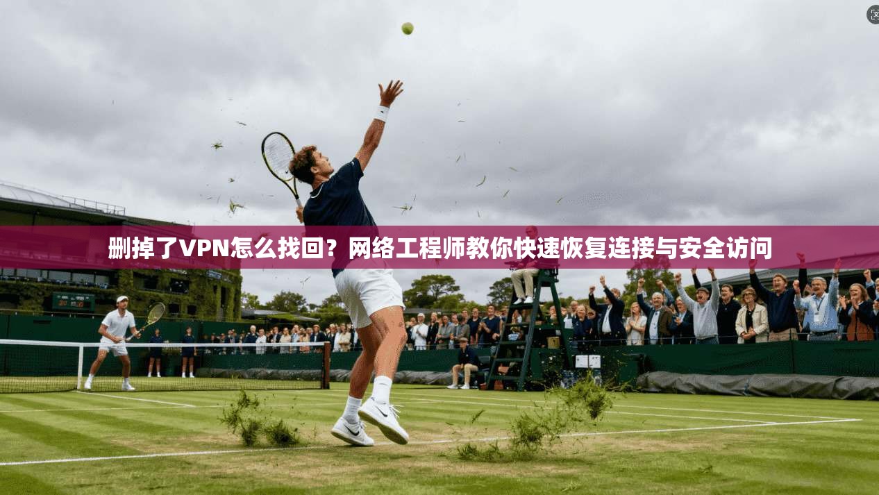 删掉了VPN怎么找回？网络工程师教你快速恢复连接与安全访问