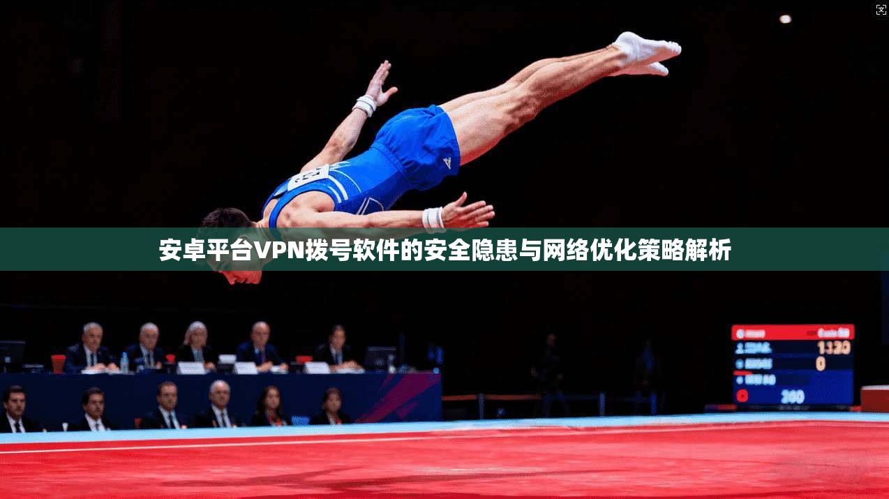 安卓平台VPN拨号软件的安全隐患与网络优化策略解析