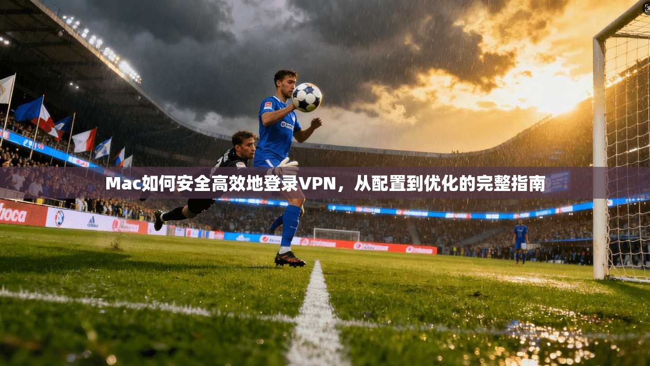 Mac如何安全高效地登录VPN,从配置到优化的完整指南 Mac如何安全高效地登录VPN,从配置到优化的完整指南