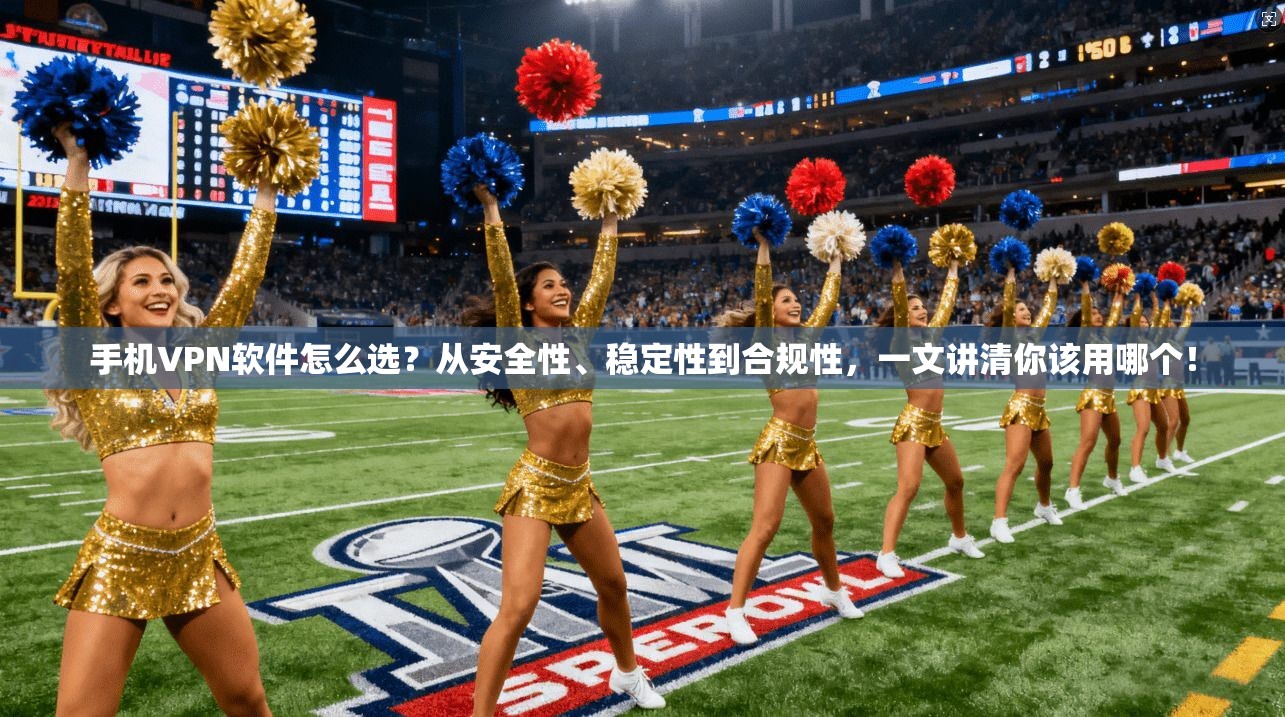 手机VPN软件怎么选?从安全性、稳定性到合规性,一文讲清你该用哪个!