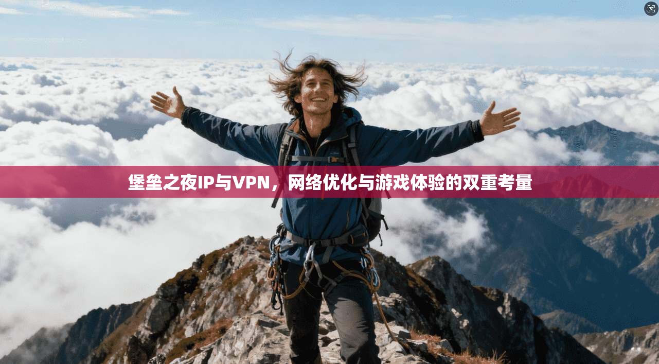 堡垒之夜IP与VPN,网络优化与游戏体验的双重考量 堡垒之夜IP与VPN,网络优化与游戏体验的双重考量