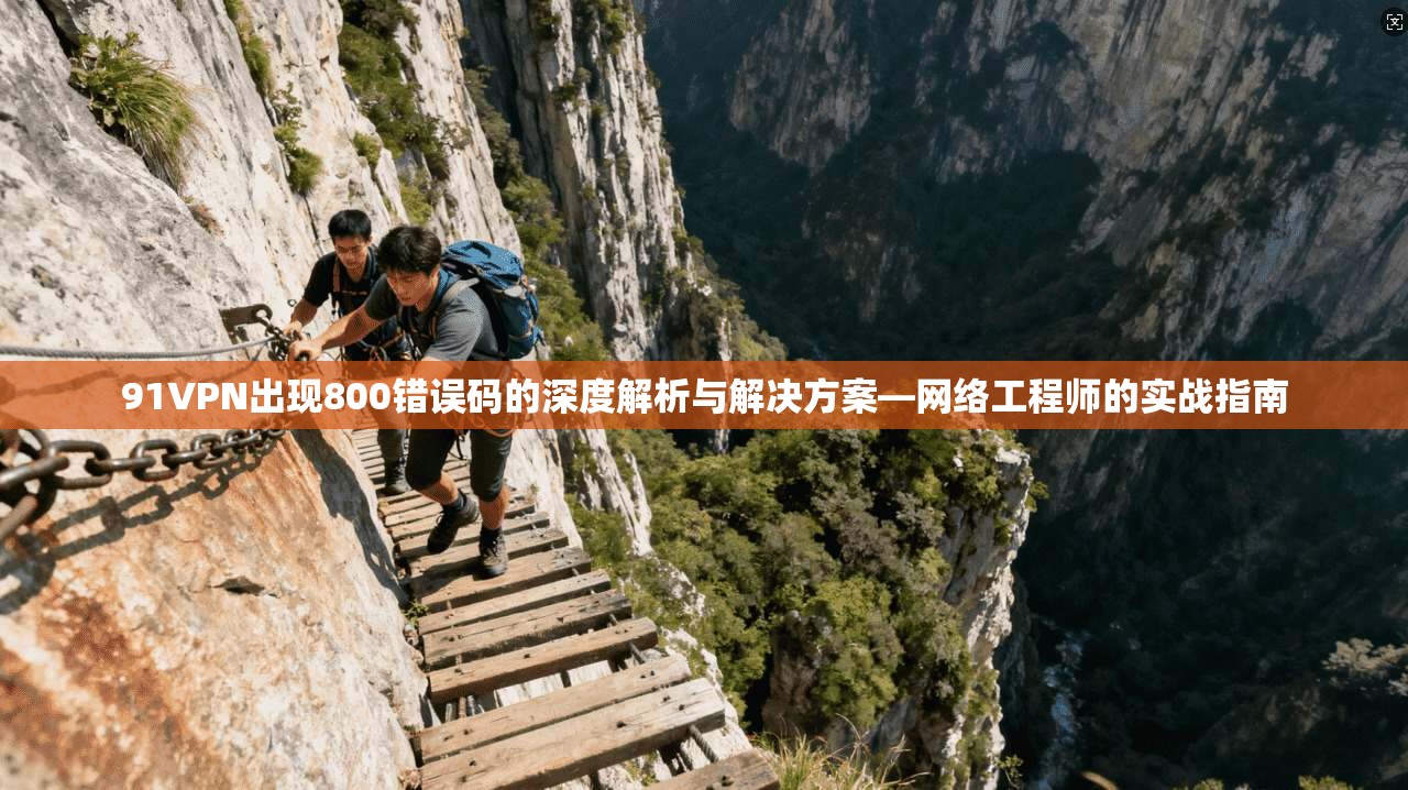 91VPN出现800错误码的深度解析与解决方案—网络工程师的实战指南 91VPN出现800错误码的深度解析与解决方案—网络工程师的实战指南