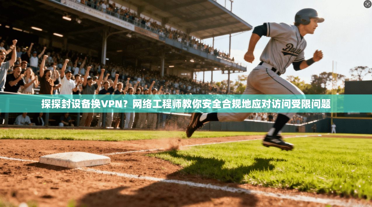 探探封设备换VPN?网络工程师教你安全合规地应对访问受限问题