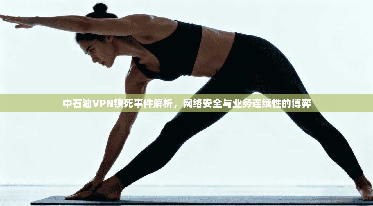 中石油VPN锁死事件解析，网络安全与业务连续性的博弈