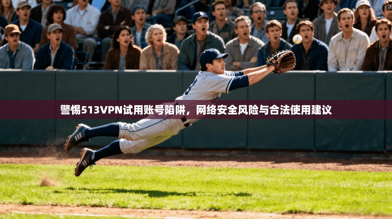 警惕513VPN试用账号陷阱，网络安全风险与合法使用建议