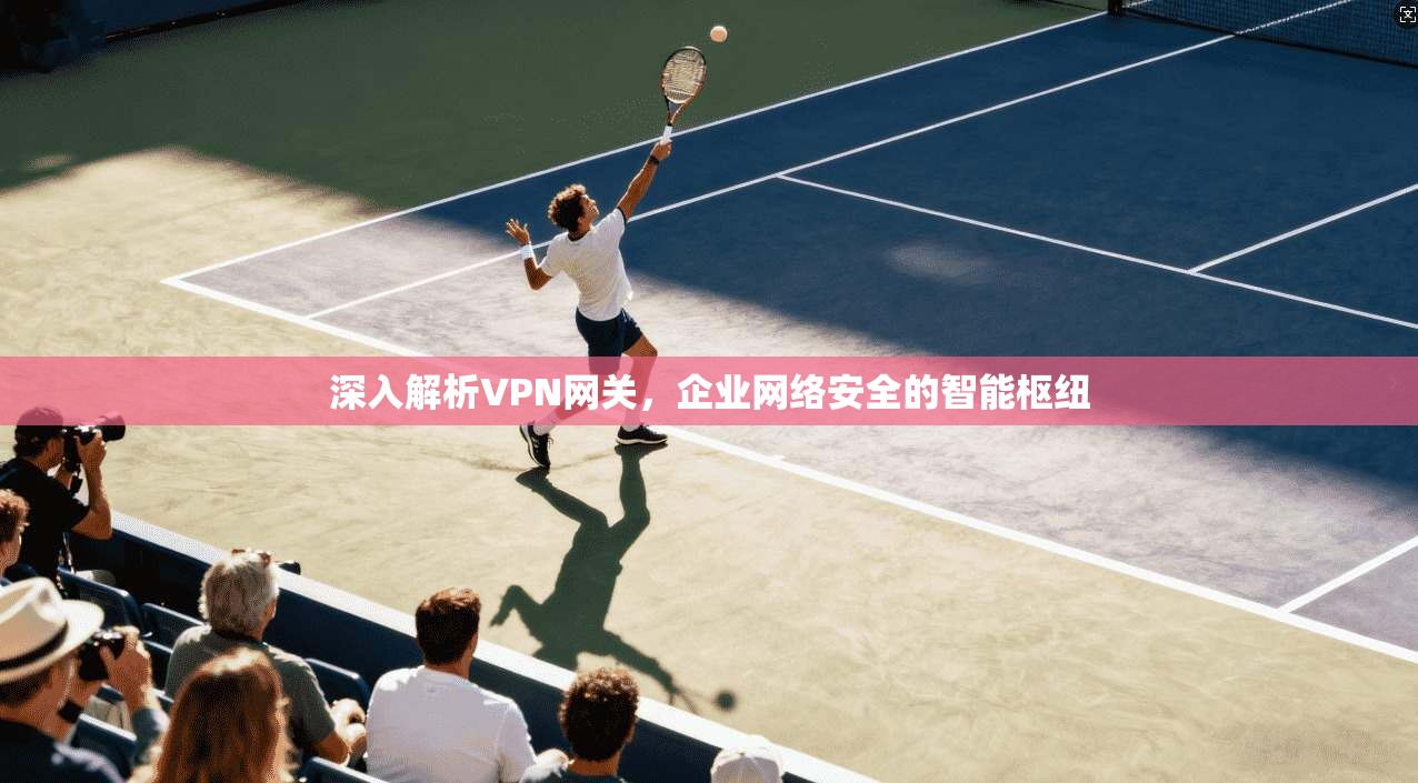 深入解析VPN网关,企业网络安全的智能枢纽