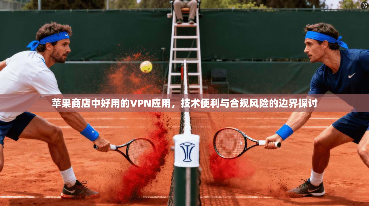 苹果商店中好用的VPN应用,技术便利与合规风险的边界探讨 苹果商店中好用的VPN应用,技术便利与合规风险的边界探讨