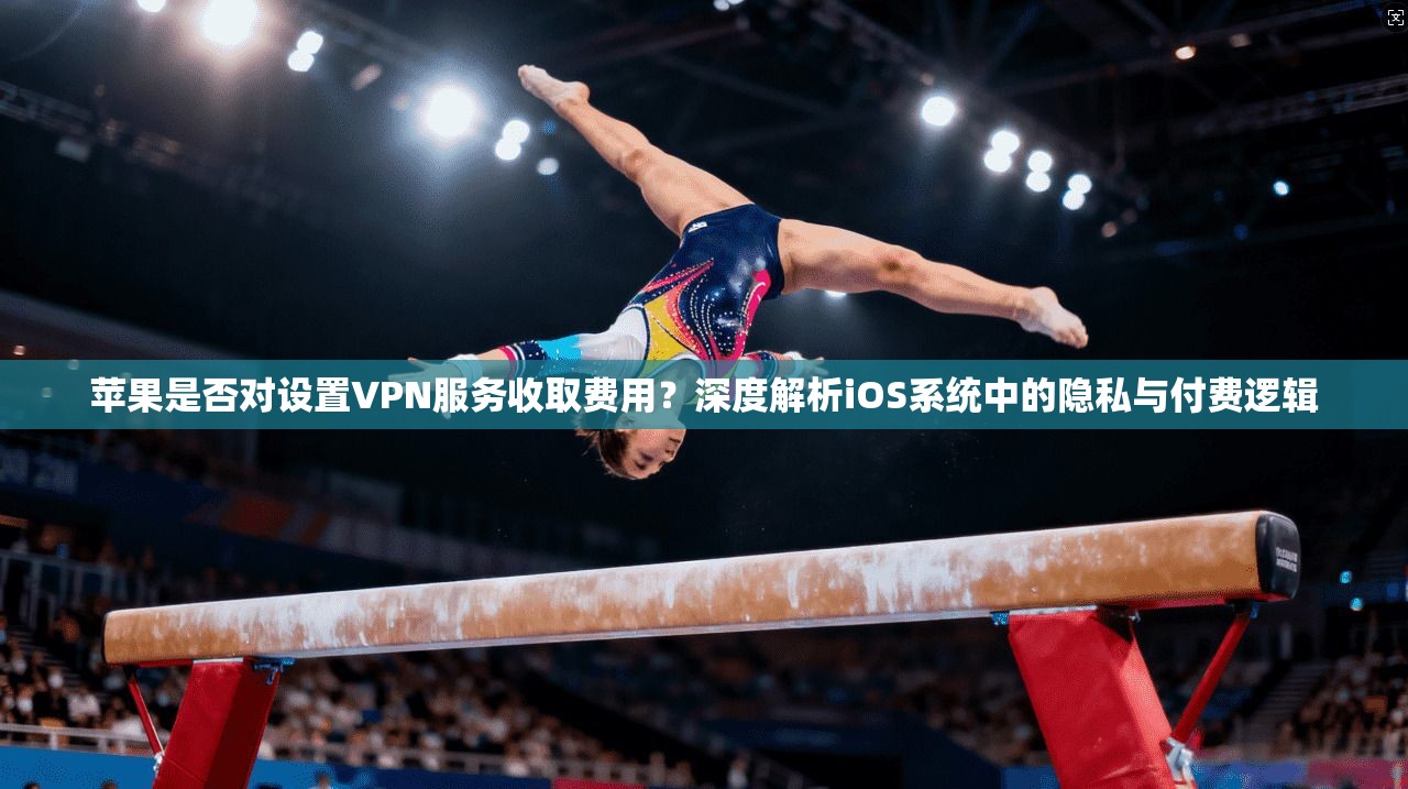 苹果是否对设置VPN服务收取费用?深度解析iOS系统中的隐私与付费逻辑