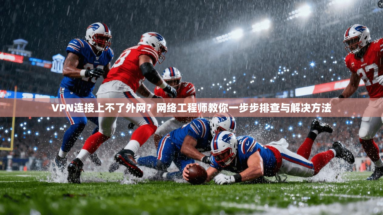 VPN连接上不了外网?网络工程师教你一步步排查与解决方法