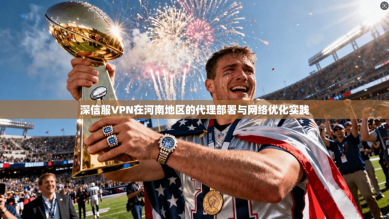 深信服VPN在河南地区的代理部署与网络优化实践