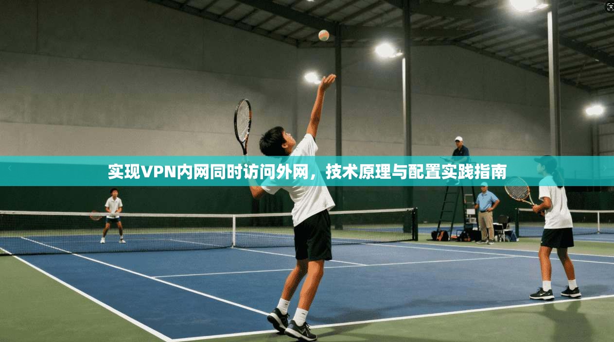 实现VPN内网同时访问外网，技术原理与配置实践指南