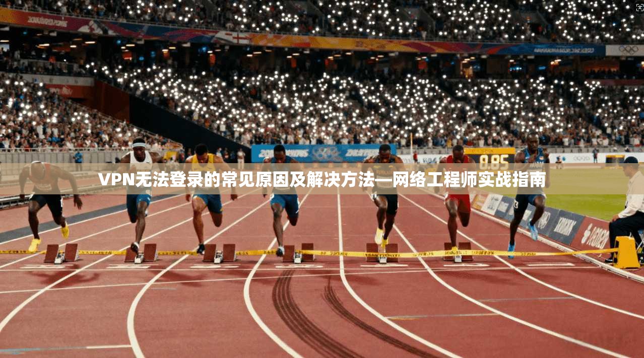 VPN无法登录的常见原因及解决方法—网络工程师实战指南