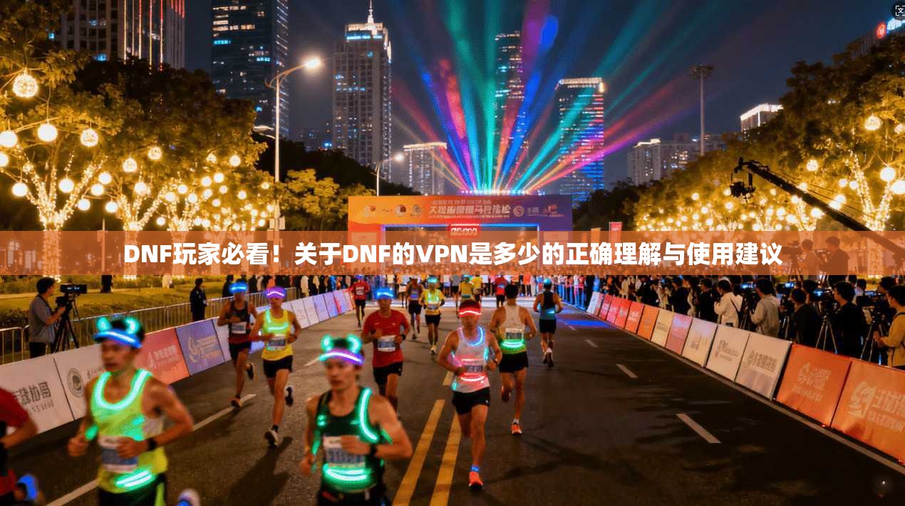 DNF玩家必看!关于DNF的VPN是多少的正确理解与使用建议