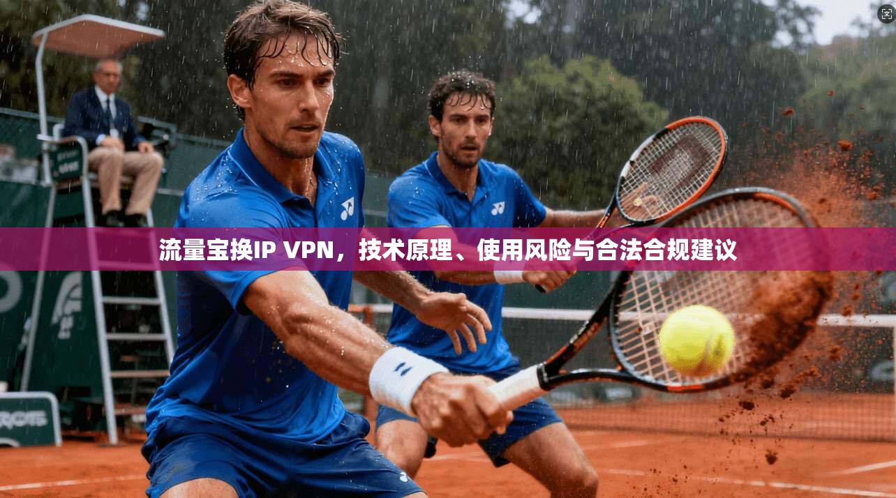 流量宝换IP VPN,技术原理、使用风险与合法合规建议 流量宝换IP VPN,技术原理、使用风险与合法合规建议