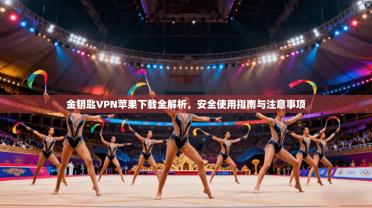 金钥匙VPN苹果下载全解析,安全使用指南与注意事项