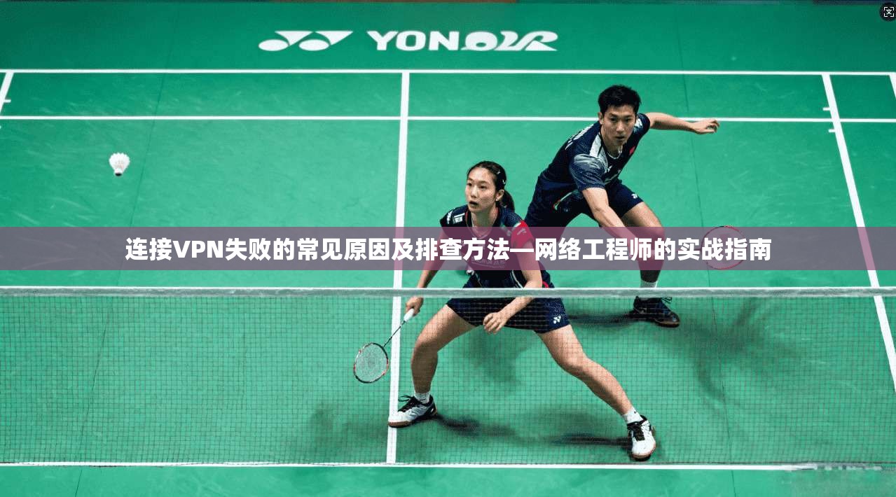 连接VPN失败的常见原因及排查方法—网络工程师的实战指南