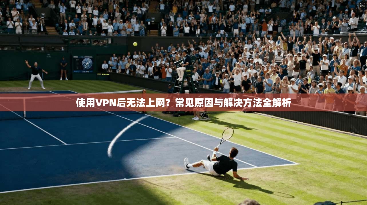 使用VPN后无法上网?常见原因与解决方法全解析 使用VPN后无法上网?常见原因与解决方法全解析