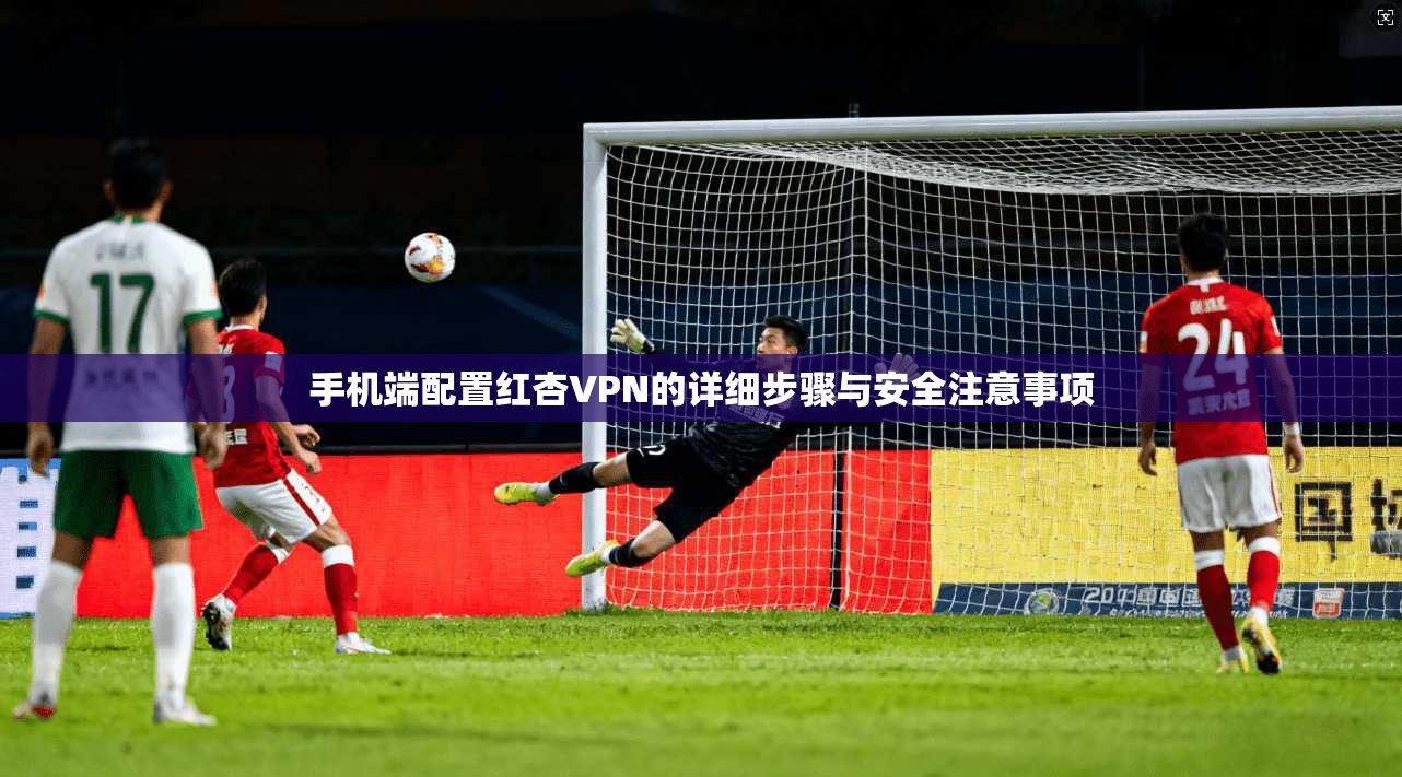 手机端配置红杏VPN的详细步骤与安全注意事项 手机端配置红杏VPN的详细步骤与安全注意事项